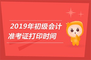 2019年全国初级会计准考证打印入口什么时候开通？