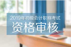 2019年初级会计职称考试报名资格审核时间汇总