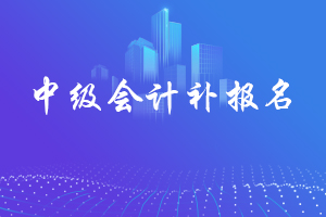 2019年天津中级会计补报名时间3月28日上午10：00至下午5：00