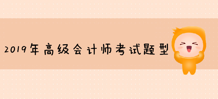 2019年高级会计师考试题型已公布，你准备好了吗？