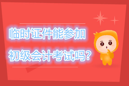 身份证过期，临时证件可以参加2019年初级会计职称考试吗？