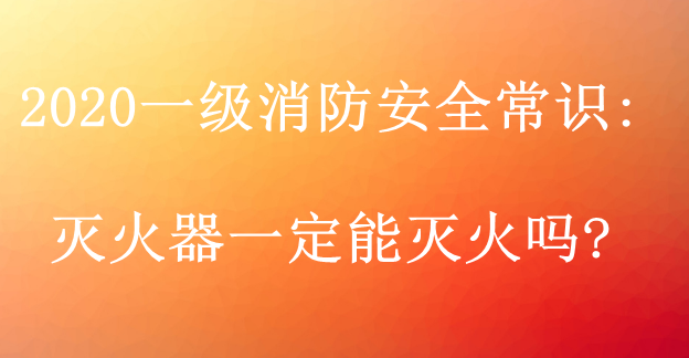 2020一级消防安全常识:灭火器一定能灭火吗?