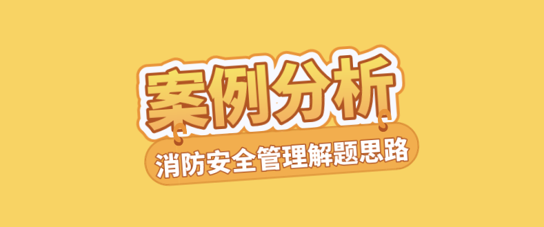 2020年一级消防工程师案例分析解题思路:消防安全管理篇